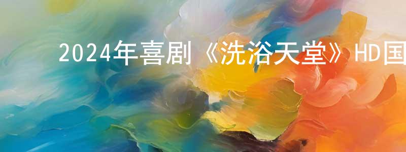 ﻿曾丽嫦发布﻿2024年喜剧《洗浴天堂》HD国语中字迅雷下载_电影天堂